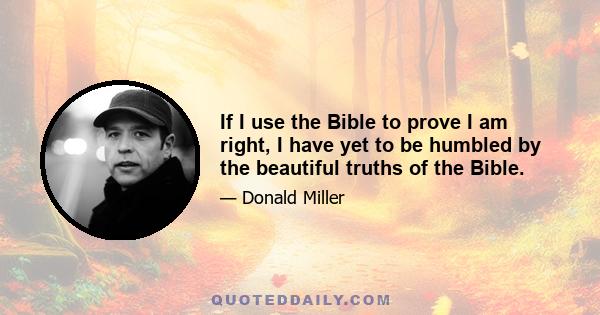 If I use the Bible to prove I am right, I have yet to be humbled by the beautiful truths of the Bible.