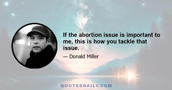 If the abortion issue is important to me, this is how you tackle that issue.