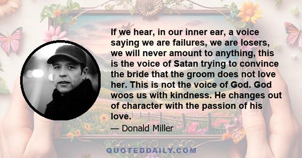 If we hear, in our inner ear, a voice saying we are failures, we are losers, we will never amount to anything, this is the voice of Satan trying to convince the bride that the groom does not love her. This is not the