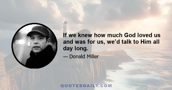 If we knew how much God loved us and was for us, we’d talk to Him all day long.