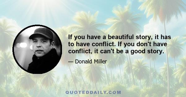 If you have a beautiful story, it has to have conflict. If you don't have conflict, it can't be a good story.