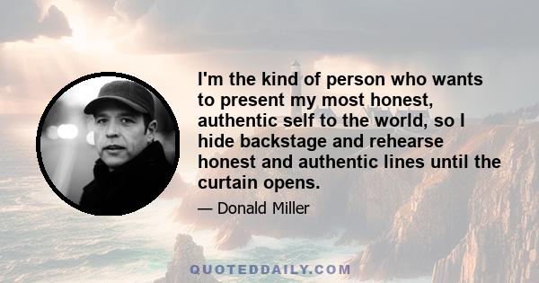 I'm the kind of person who wants to present my most honest, authentic self to the world, so I hide backstage and rehearse honest and authentic lines until the curtain opens.