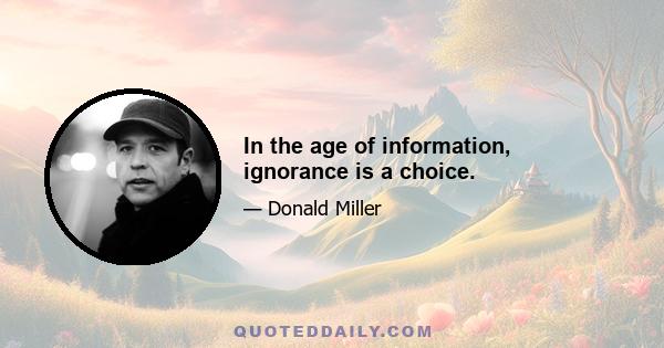 In the age of information, ignorance is a choice.