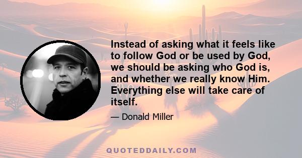 Instead of asking what it feels like to follow God or be used by God, we should be asking who God is, and whether we really know Him. Everything else will take care of itself.