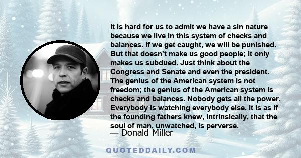 It is hard for us to admit we have a sin nature because we live in this system of checks and balances. If we get caught, we will be punished. But that doesn't make us good people; it only makes us subdued. Just think