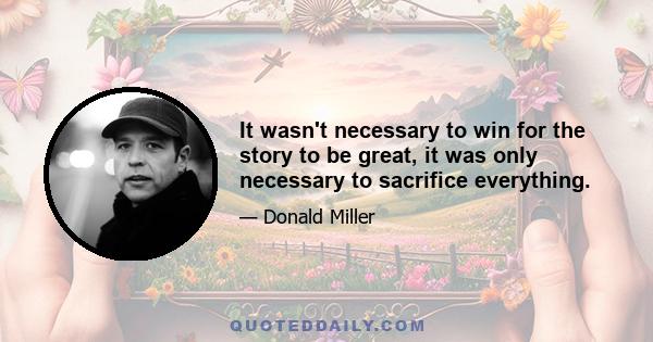 It wasn't necessary to win for the story to be great, it was only necessary to sacrifice everything.