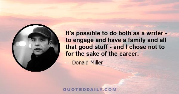 It's possible to do both as a writer - to engage and have a family and all that good stuff - and I chose not to for the sake of the career.