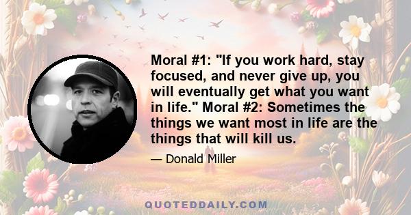 Moral #1: If you work hard, stay focused, and never give up, you will eventually get what you want in life. Moral #2: Sometimes the things we want most in life are the things that will kill us.