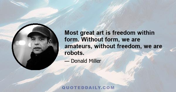 Most great art is freedom within form. Without form, we are amateurs, without freedom, we are robots.