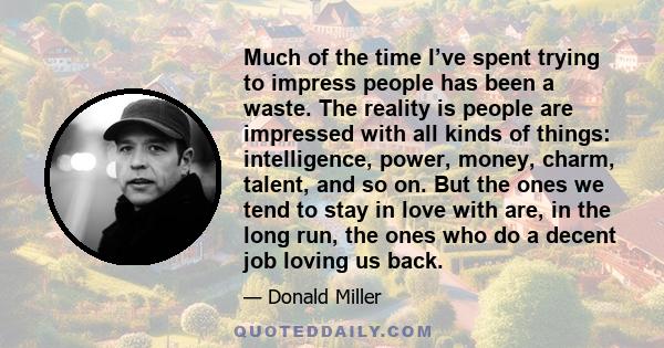 Much of the time I’ve spent trying to impress people has been a waste. The reality is people are impressed with all kinds of things: intelligence, power, money, charm, talent, and so on. But the ones we tend to stay in