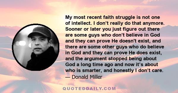 My most recent faith struggle is not one of intellect. I don’t really do that anymore. Sooner or later you just figure out there are some guys who don’t believe in God and they can prove He doesn't exist, and there are