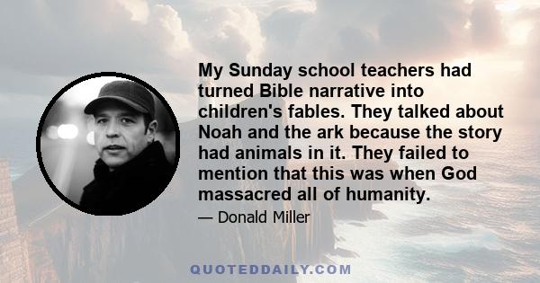 My Sunday school teachers had turned Bible narrative into children's fables. They talked about Noah and the ark because the story had animals in it. They failed to mention that this was when God massacred all of