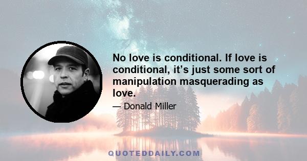 No love is conditional. If love is conditional, it’s just some sort of manipulation masquerading as love.