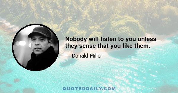 Nobody will listen to you unless they sense that you like them.