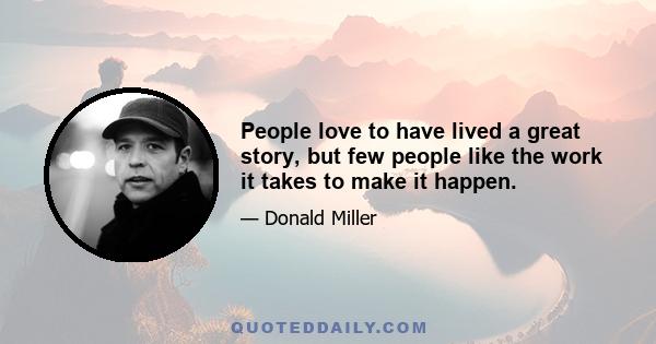 People love to have lived a great story, but few people like the work it takes to make it happen.