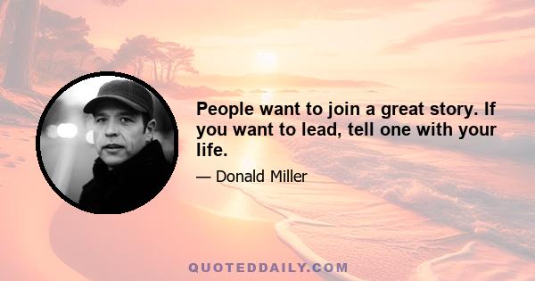 People want to join a great story. If you want to lead, tell one with your life.