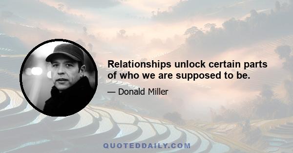 Relationships unlock certain parts of who we are supposed to be.