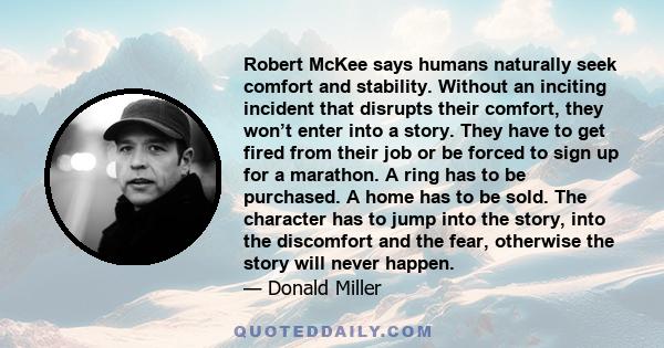 Robert McKee says humans naturally seek comfort and stability. Without an inciting incident that disrupts their comfort, they won’t enter into a story. They have to get fired from their job or be forced to sign up for a 