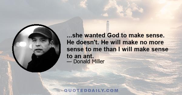 ...she wanted God to make sense. He doesn't. He will make no more sense to me than I will make sense to an ant.