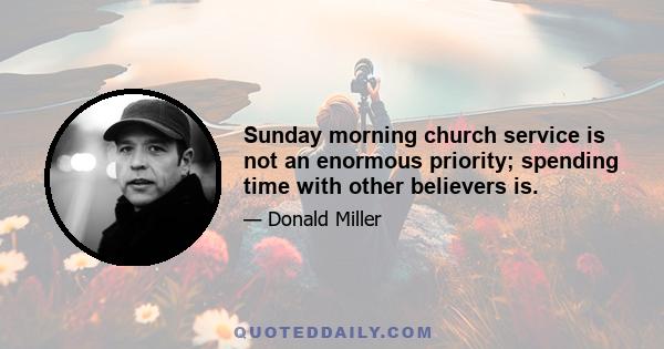 Sunday morning church service is not an enormous priority; spending time with other believers is.