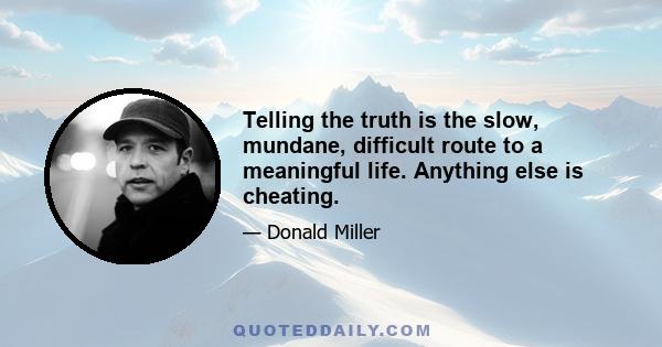 Telling the truth is the slow, mundane, difficult route to a meaningful life. Anything else is cheating.