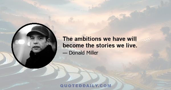 The ambitions we have will become the stories we live.