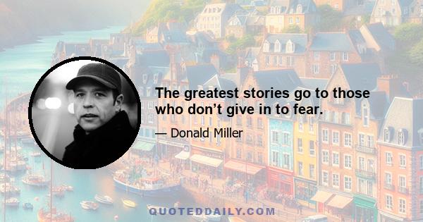 The greatest stories go to those who don’t give in to fear.