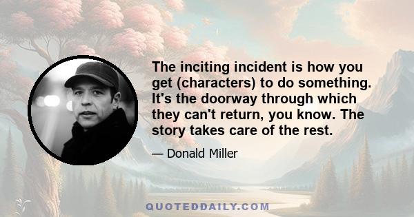 The inciting incident is how you get (characters) to do something. It's the doorway through which they can't return, you know. The story takes care of the rest.