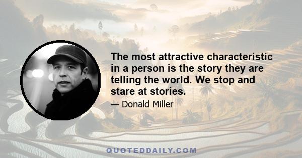 The most attractive characteristic in a person is the story they are telling the world. We stop and stare at stories.