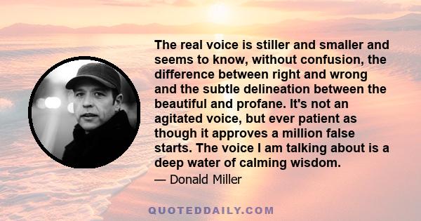 The real voice is stiller and smaller and seems to know, without confusion, the difference between right and wrong and the subtle delineation between the beautiful and profane. It's not an agitated voice, but ever