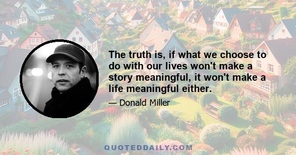 The truth is, if what we choose to do with our lives won't make a story meaningful, it won't make a life meaningful either.