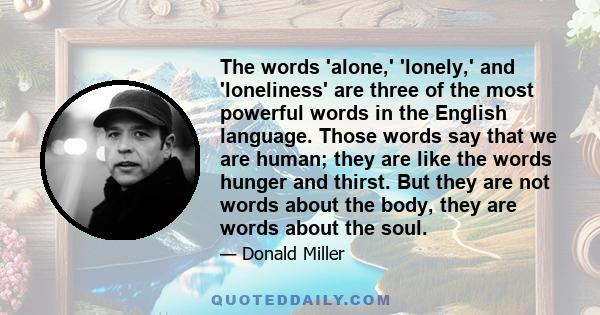 The words 'alone,' 'lonely,' and 'loneliness' are three of the most powerful words in the English language. Those words say that we are human; they are like the words hunger and thirst. But they are not words about the