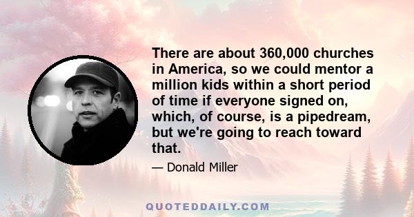 There are about 360,000 churches in America, so we could mentor a million kids within a short period of time if everyone signed on, which, of course, is a pipedream, but we're going to reach toward that.