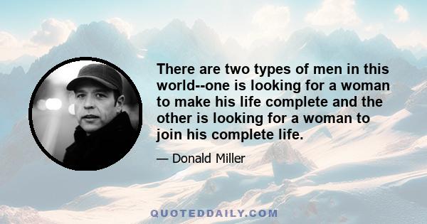 There are two types of men in this world--one is looking for a woman to make his life complete and the other is looking for a woman to join his complete life.