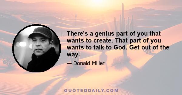 There's a genius part of you that wants to create. That part of you wants to talk to God. Get out of the way.