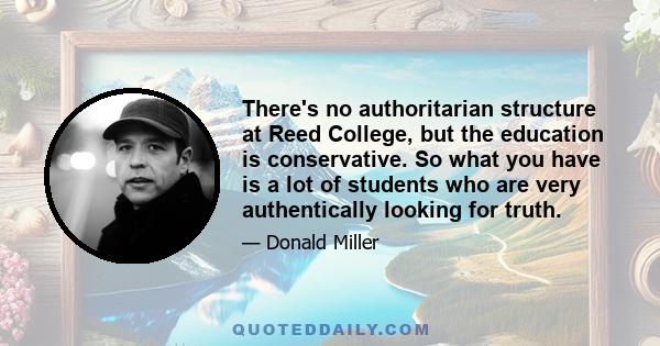 There's no authoritarian structure at Reed College, but the education is conservative. So what you have is a lot of students who are very authentically looking for truth.