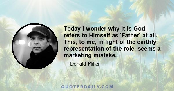 Today I wonder why it is God refers to Himself as 'Father' at all. This, to me, in light of the earthly representation of the role, seems a marketing mistake.