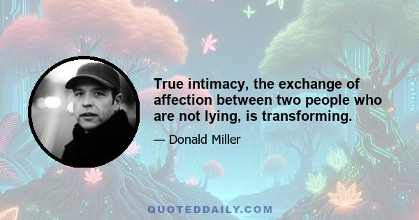 True intimacy, the exchange of affection between two people who are not lying, is transforming.