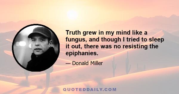 Truth grew in my mind like a fungus, and though I tried to sleep it out, there was no resisting the epiphanies.