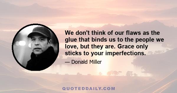 We don't think of our flaws as the glue that binds us to the people we love, but they are. Grace only sticks to your imperfections.