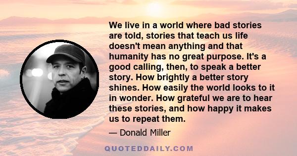 We live in a world where bad stories are told, stories that teach us life doesn't mean anything and that humanity has no great purpose. It's a good calling, then, to speak a better story. How brightly a better story