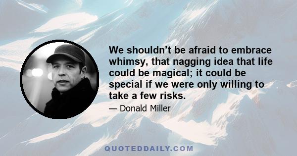 We shouldn’t be afraid to embrace whimsy, that nagging idea that life could be magical; it could be special if we were only willing to take a few risks.