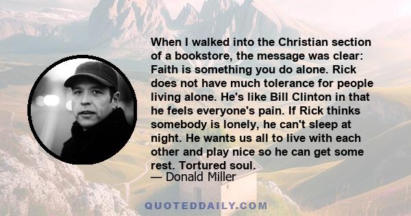 When I walked into the Christian section of a bookstore, the message was clear: Faith is something you do alone. Rick does not have much tolerance for people living alone. He's like Bill Clinton in that he feels