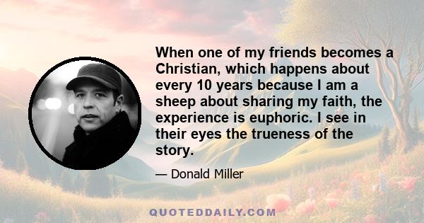 When one of my friends becomes a Christian, which happens about every 10 years because I am a sheep about sharing my faith, the experience is euphoric. I see in their eyes the trueness of the story.