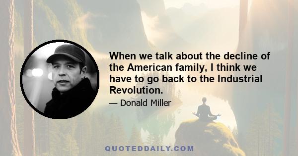 When we talk about the decline of the American family, I think we have to go back to the Industrial Revolution.