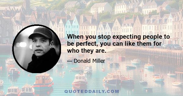 When you stop expecting people to be perfect, you can like them for who they are.