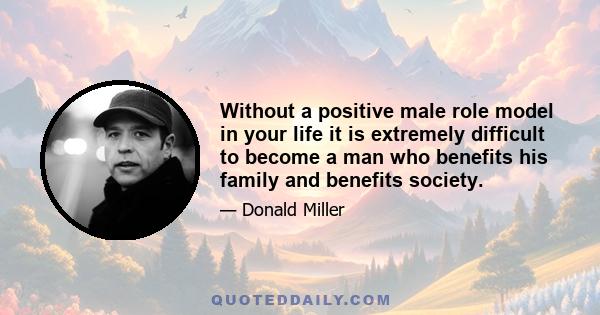 Without a positive male role model in your life it is extremely difficult to become a man who benefits his family and benefits society.