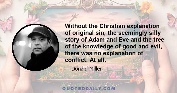 Without the Christian explanation of original sin, the seemingly silly story of Adam and Eve and the tree of the knowledge of good and evil, there was no explanation of conflict. At all.