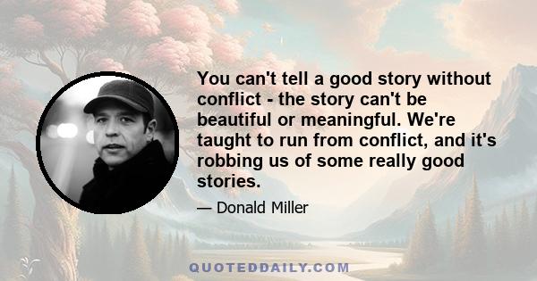 You can't tell a good story without conflict - the story can't be beautiful or meaningful. We're taught to run from conflict, and it's robbing us of some really good stories.