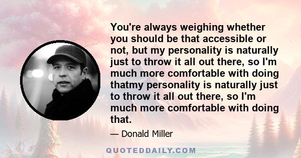 You're always weighing whether you should be that accessible or not, but my personality is naturally just to throw it all out there, so I'm much more comfortable with doing thatmy personality is naturally just to throw